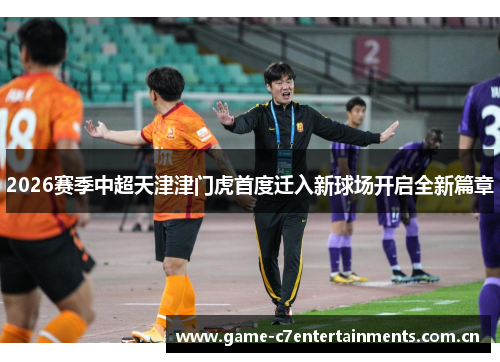 2026赛季中超天津津门虎首度迁入新球场开启全新篇章