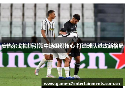 安热尔戈梅斯引领中场组织核心 打造球队进攻新格局